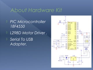 About Hardware Kit
   PIC Microcontroller
    18F4550
   L298D Motor Driver .
   Serial To USB
    Adapter.
 