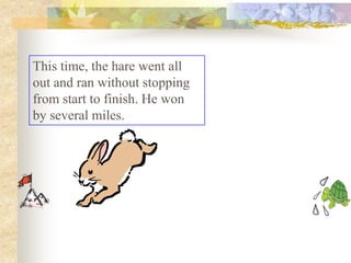 This time, the hare went all
out and ran without stopping
from start to finish. He won
by several miles.
 