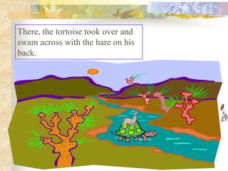 There, the tortoise took over and
swam across with the hare on his
back.
 