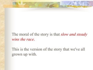 The moral of the story is that slow and steady
wins the race.

This is the version of the story that we've all
grown up with.
 