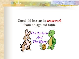 Good old lessons in teamwork
   from an age-old fable

        The Tortoise
           And
         The Hare
 