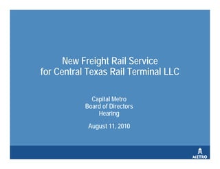 Capital Metro Board of Directors Hearing  August 11, 2010  New Freight Rail Service  for Central Texas Rail Terminal LLC  