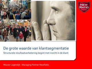 De grote waarde van klantsegmentatie  Structurele resultaatverbetering begint met inzicht in de klant Wouter Lagendijk - Managing Partner NewRatio 