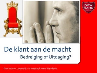 De klant aan de macht Bedreiging of Uitdaging? Door Wouter Lagendijk - Managing Partner NewRatio 