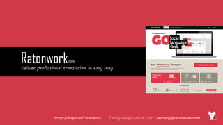 Ratonwork.com
Deliver professional translation in easy way
Zhong-wei@outlook.com / wzhong@ratonwork.comhttps://angel.co/ratonwork
 