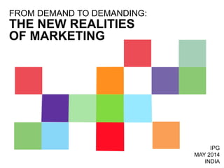 THE NEW REALITIES
OF MARKETING
FROM DEMAND TO DEMANDING:
IPG
MAY 2014
INDIA
 