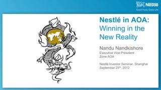 Nestlé in AOA:
Winning in the
New Reality
Nandu Nandkishore
Executive Vice President
Zone AOA

Nestlé Investor Seminar, Shanghai
September 25th, 2012
 