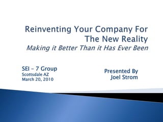 Reinventing Your Company For The New RealityMaking it Better Than it Has Ever Been Presented By Joel Strom SEI – 7 Group Scottsdale AZ March 20, 2010 