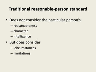Traditional reasonable-person standard
• Does not consider the particular person’s
– reasonableness
– character
– intelligence
• But does consider
– circumstances
– limitations
 