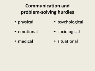 Communication and
problem-solving hurdles
• physical
• emotional
• medical
• psychological
• sociological
• situational
 