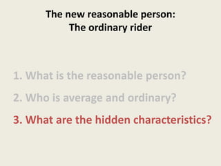 1. What is the reasonable person?
2. Who is average and ordinary?
3. What are the hidden characteristics?
The new reasonable person:
The ordinary rider
 