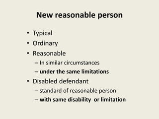 New reasonable person
• Typical
• Ordinary
• Reasonable
– In similar circumstances
– under the same limitations
• Disabled defendant
– standard of reasonable person
– with same disability or limitation
 