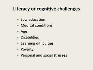 Literacy or cognitive challenges
• Low education
• Medical conditions
• Age
• Disabilities
• Learning difficulties
• Poverty
• Personal and social stresses
 