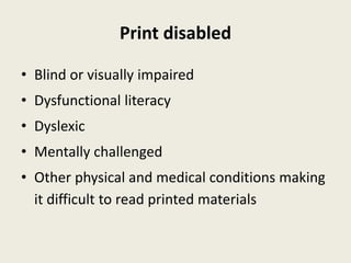 Print disabled
• Blind or visually impaired
• Dysfunctional literacy
• Dyslexic
• Mentally challenged
• Other physical and medical conditions making
it difficult to read printed materials
 