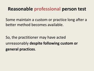 Reasonable professional person test
Some maintain a custom or practice long after a
better method becomes available.
So, the practitioner may have acted
unreasonably despite following custom or
general practices.
 