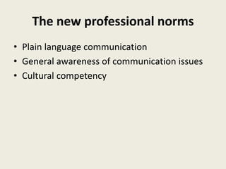 The new professional norms
• Plain language communication
• General awareness of communication issues
• Cultural competency
 