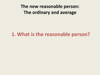 The new reasonable person:
The ordinary and average
1. What is the reasonable person?
 