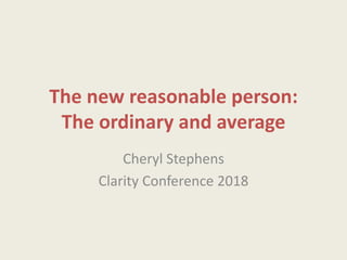 The new reasonable person:
The ordinary and average
Cheryl Stephens
Clarity Conference 2018
 