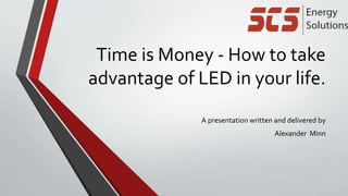 Time is Money - How to take
advantage of LED in your life.
A presentation written and delivered by
Alexander Minn
 