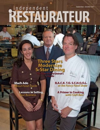 independent                                       September - October 2011




 estaurateur

                Three Stars
                Modernize
               5-Star Dining
                The Team Behind Detroit’s
                        24grille

Much Ado                         B.A.C.K. T.O. S.C.H.O.O.L.
About Food Trucks                  at the Fancy Food Show

   Lessons in Selling              A Primer in Cooking
   Your Business                         with Craft Beer
 