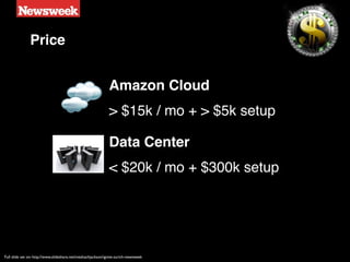 Price


                                                              Amazon Cloud
                                                              > $15k / mo + > $5k setup

                                                              Data Center
                                                              < $20k / mo + $300k setup




Full slide set on: http://www.slideshare.net/meshachjackson/ignite-zurich-newsweek
 