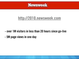 http://2010.newsweek.com

- over 1M visitors in less than 20 hours since go-live
- 5M page views in one day
 