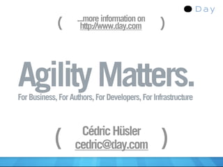 (      ...more information on
                      http://www.day.com         )


Agility Matters.
For Business, For Authors, For Developers, For Infrastructure



                    Cédric Hüsler
            (      cedric@day.com                )
 