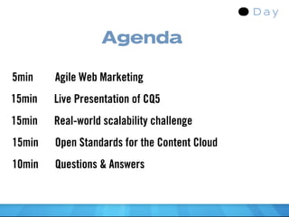 Agenda

5min    Agile Web Marketing
15min   Live Presentation of CQ5
15min   Real-world scalability challenge
15min   Open Standards for the Content Cloud
10min   Questions & Answers
 