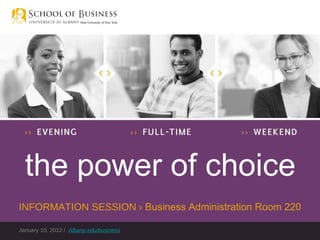 January 10, 2012 /  Albany.edu/business the power of choice INFORMATION SESSION  › Business Administration Room 220 