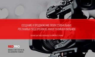 Создание и продвижение профессиональных 
рекламных видеороликов, инфографики и фильмов 
Полный цикл видеопроизводства мирового уровня 
Москва, 8 (967) 284-80-08, 
hello@redpro-studio.ru 
 