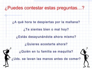 ¿Puedes contestar estas preguntas…?
¿A qué hora te despiertas por la mañana?
¿Te sientes bien o mal hoy?
¿Estás desayunándote ahora mismo?
¿Quieres acostarte ahora?
¿Quién en tu familia se maquilla?
¿Uds. se lavan las manos antes de comer?
 