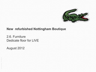 New refurbished Nottingham Boutique

                                     2.6. Furniture
                                     Dedicate floor for LIVE

                                     August 2012
Lacoste Convention – December 2011
 