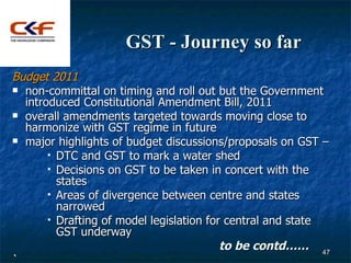 GST - Journey so far
Budget 2011
 non-committal on timing and roll out but the Government
  introduced Constitutional Ame...