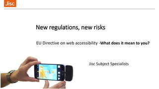 New regulations, new risks
EU Directive on web accessibility -What does it mean to you?
Jisc Subject Specialists
 