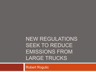 NEW REGULATIONS
SEEK TO REDUCE
EMISSIONS FROM
LARGE TRUCKS
Robert Rogulic
 