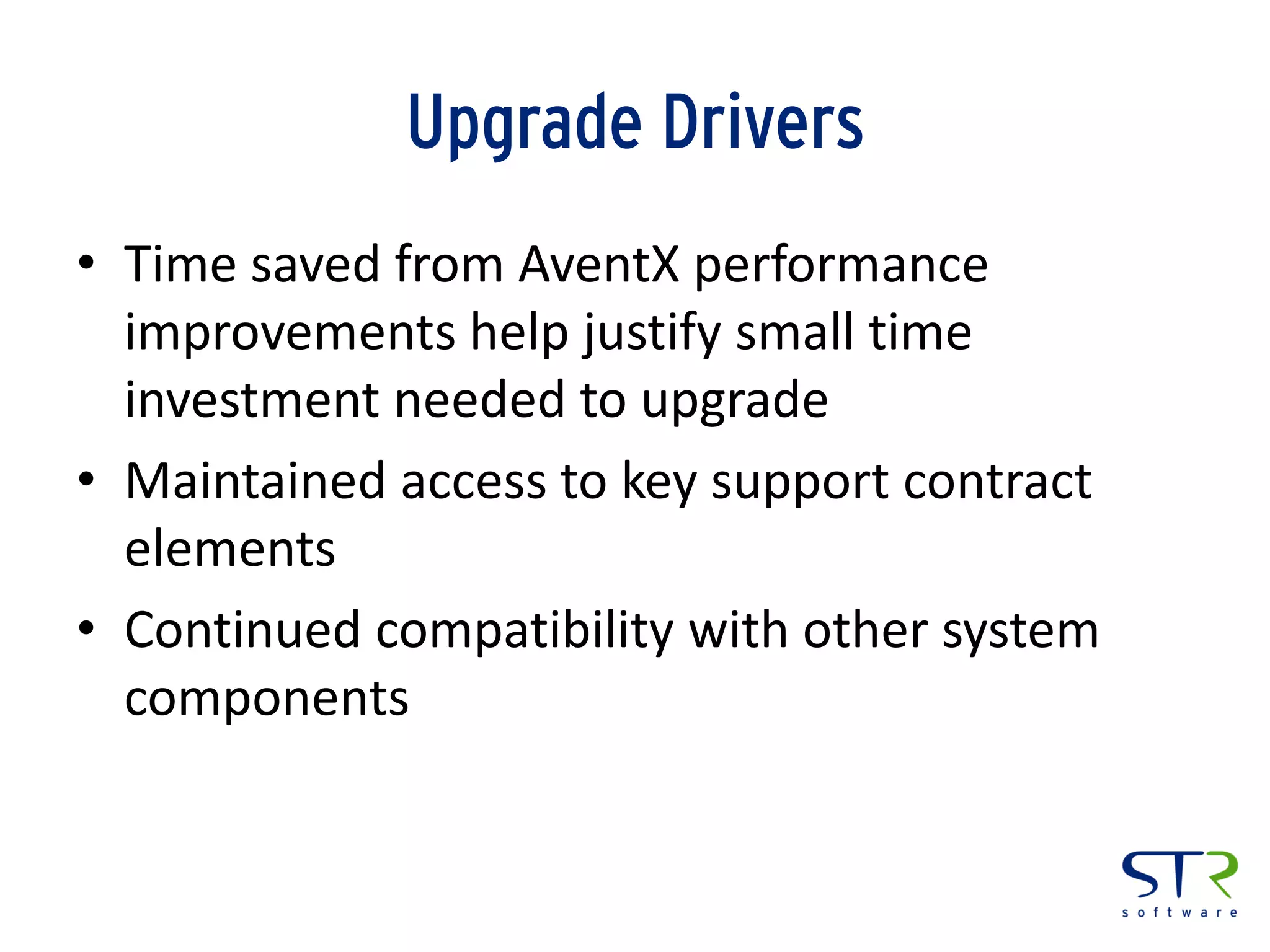 Upgrade Drivers
• Time saved from AventX performance
improvements help justify small time
investment needed to upgrade
• Maintained access to key support contract
elements
• Continued compatibility with other system
components
 