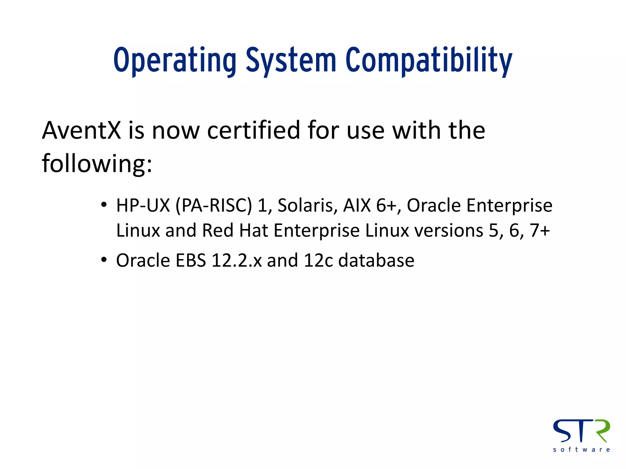 Operating System Compatibility
AventX is now certified for use with the
following:
• HP-UX (PA-RISC) 1, Solaris, AIX 6+, Oracle Enterprise
Linux and Red Hat Enterprise Linux versions 5, 6, 7+
• Oracle EBS 12.2.x and 12c database
 