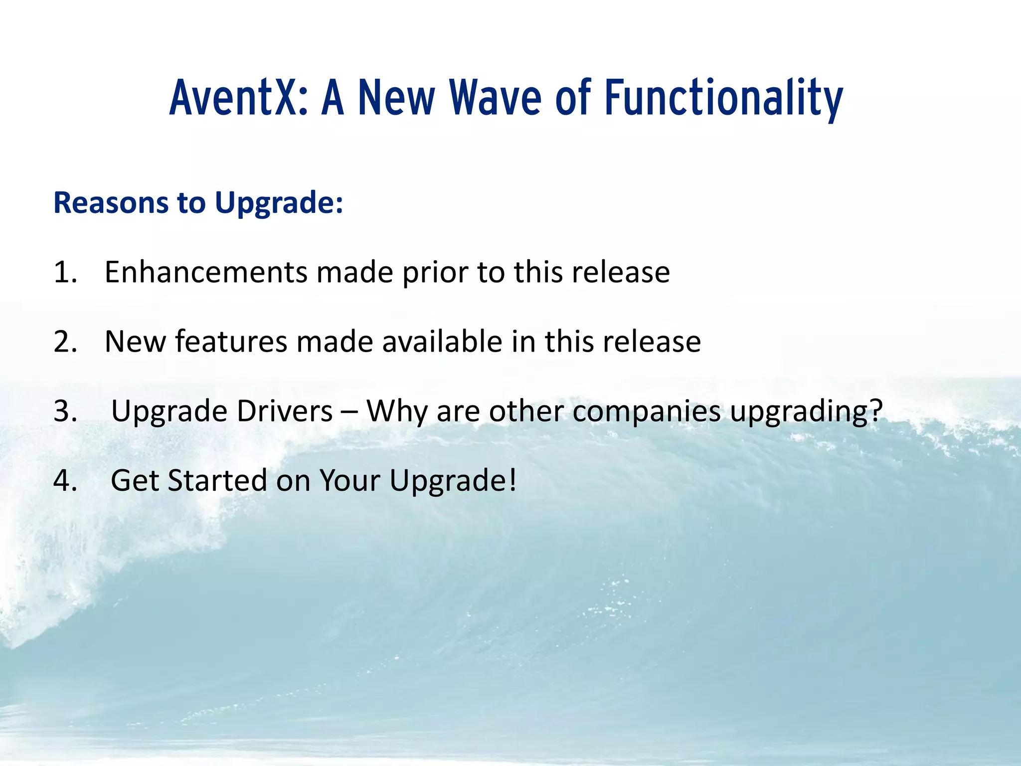 Reasons to Upgrade:
1. Enhancements made prior to this release
2. New features made available in this release
3. Upgrade Drivers – Why are other companies upgrading?
4. Get Started on Your Upgrade!
AventX: A New Wave of Functionality
 