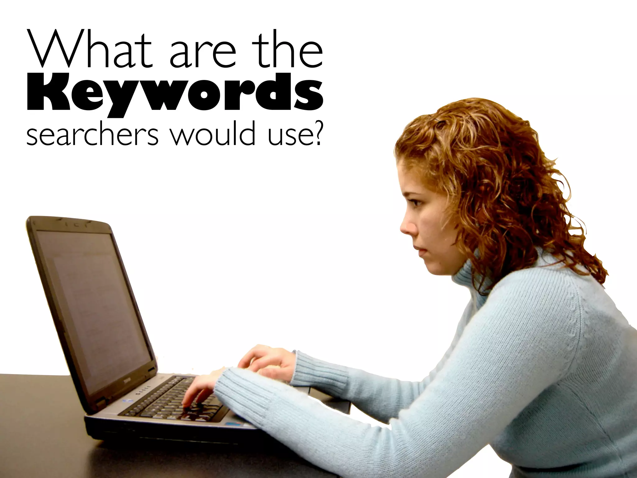 What are the
Keywords
searchers would use?
 