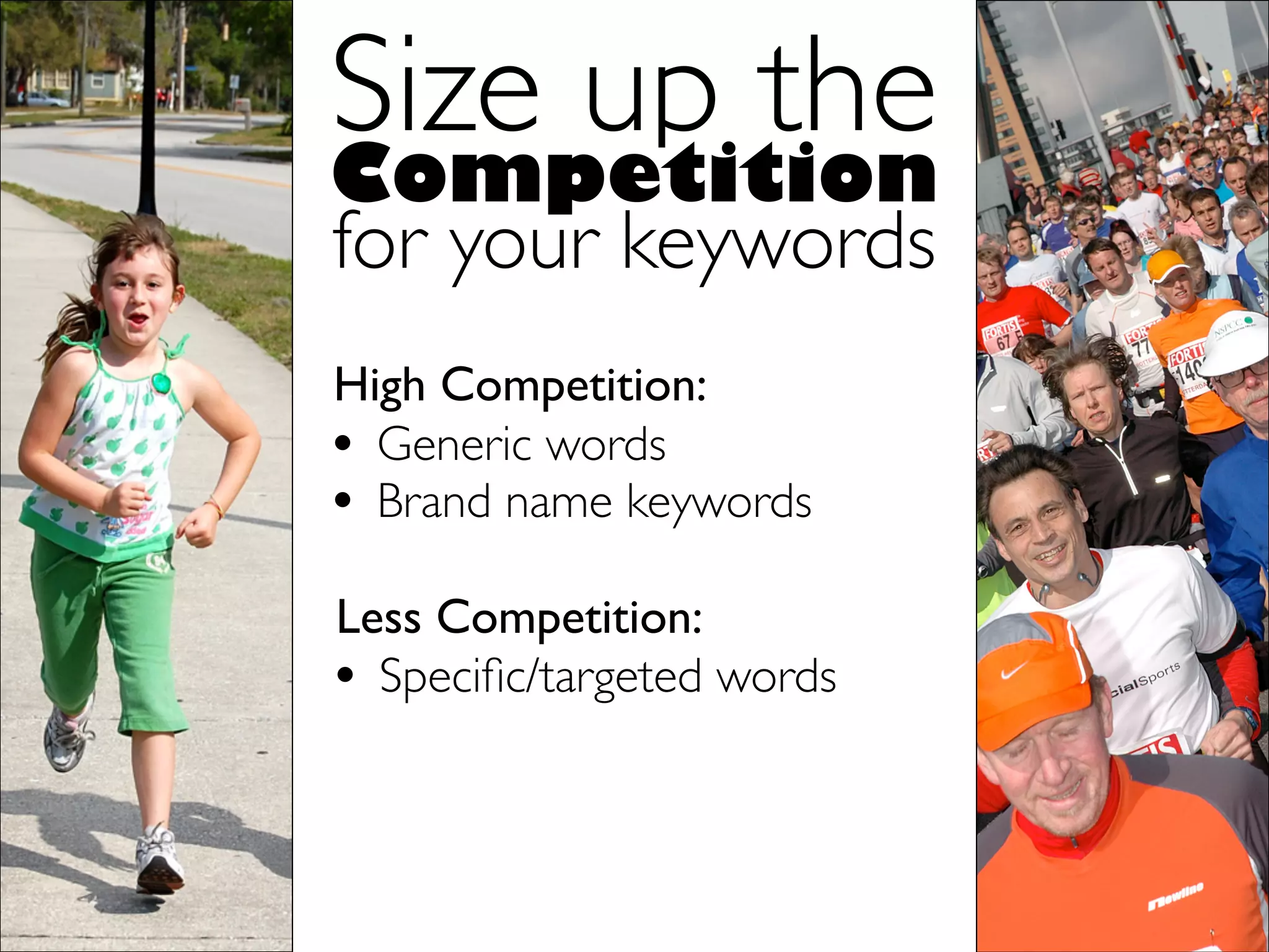 Size up the
Competition
for your keywords
High Competition:
• Generic words
• Brand name keywords
Less Competition:
• Speciﬁc/targeted words
 