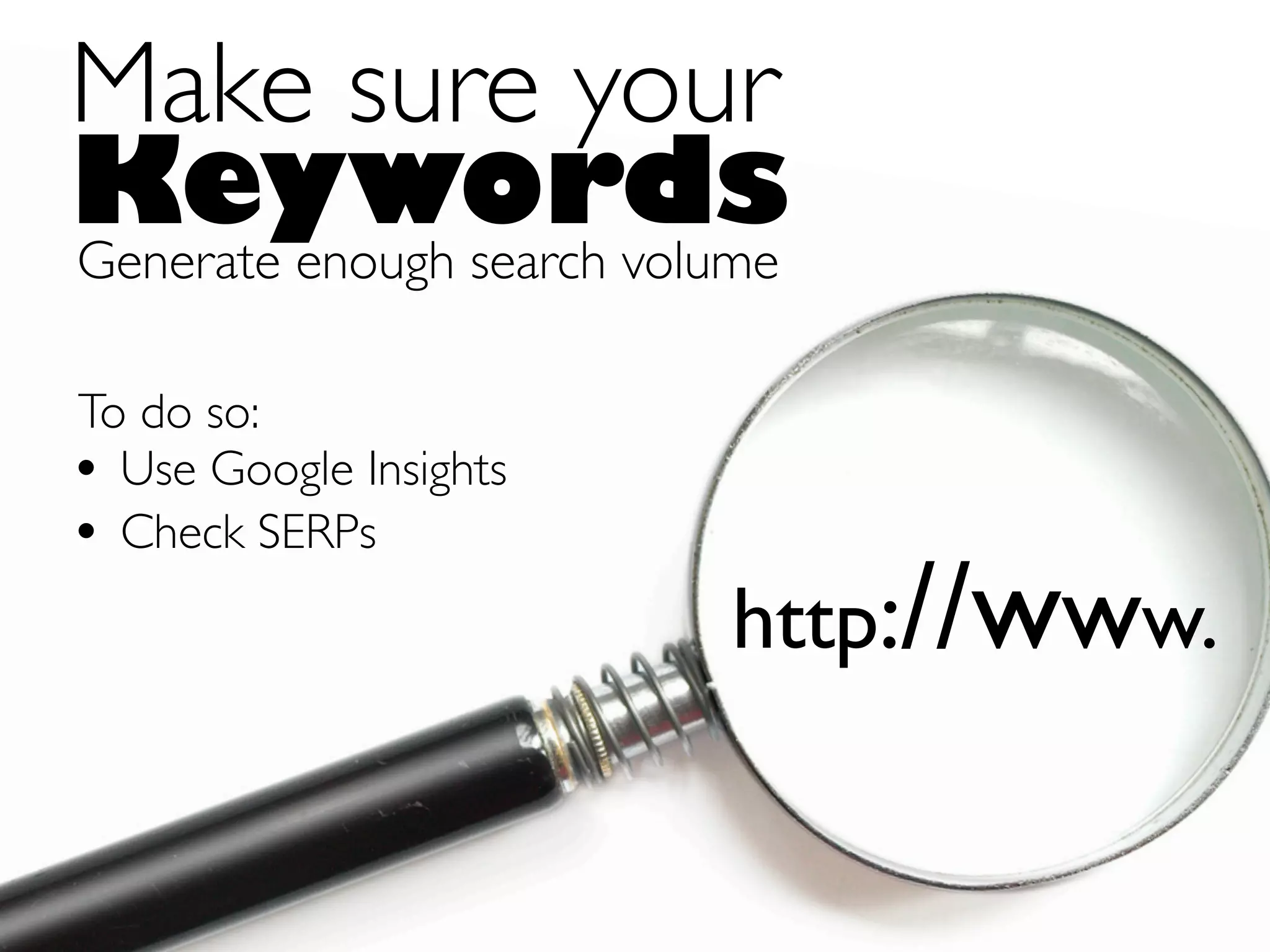 Make sure your
Keywords
Generate enough search volume

To do so:
• Use Google Insights
• Check SERPs
                          http://www.
 
