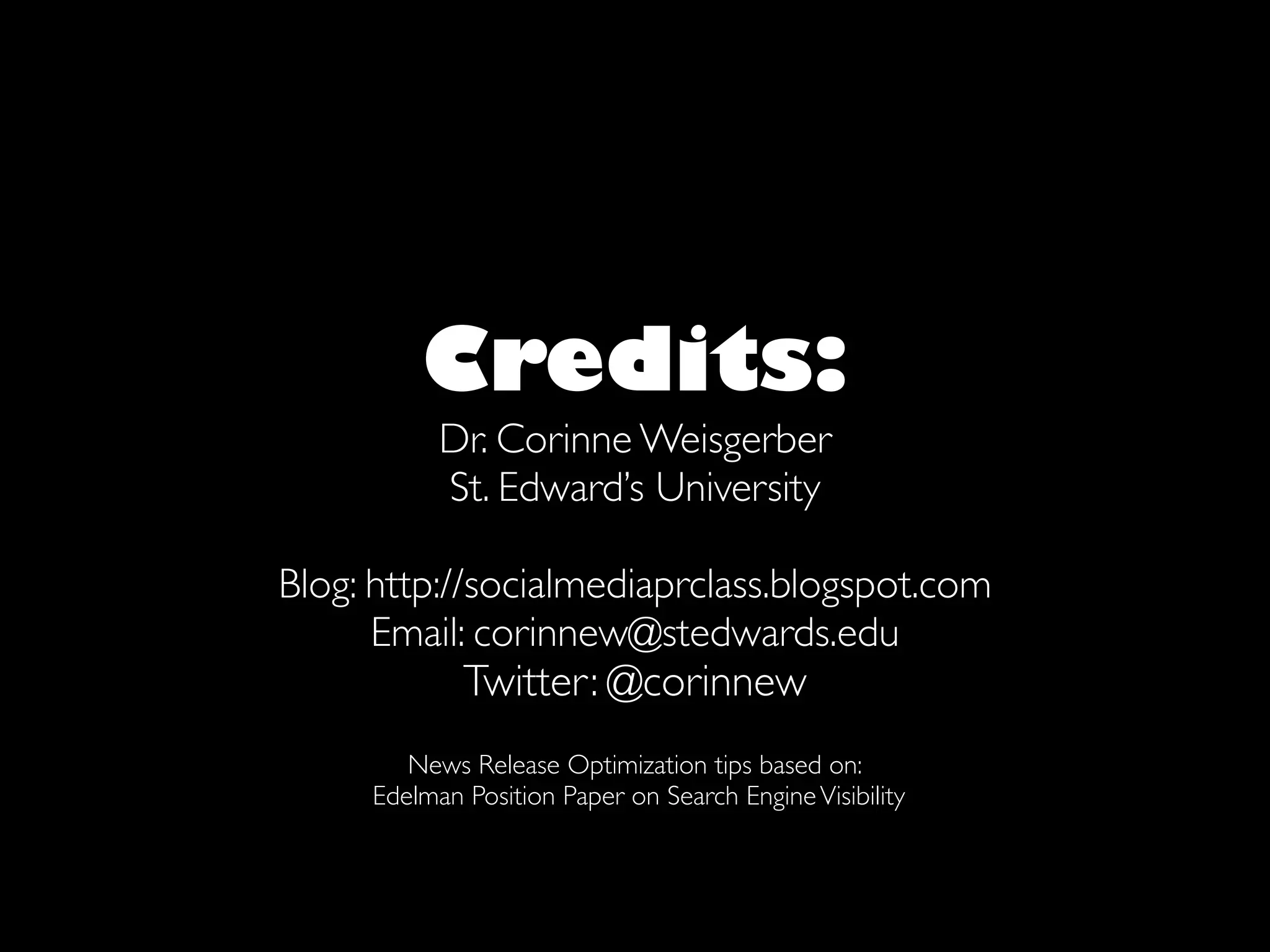 Credits:
           Dr. Corinne Weisgerber
           St. Edward’s University

Blog: http://socialmediaprclass.blogspot.com
      Email: corinnew@stedwards.edu
             Twitter: @corinnew
        News Release Optimization tips based on:
     Edelman Position Paper on Search Engine Visibility
 