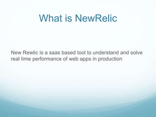 What is NewRelic
New Rewlic is a saas based tool to understand and solve
real time performance of web apps in production
 