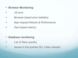  Browser Monitoring:
 JS error
 Browser based error statistics
 Ajax request failures & Performance
 Geo based metrics
 Database monitoring
 List of Slow queries
 Issues in the queries (Ex. Index missed)
 