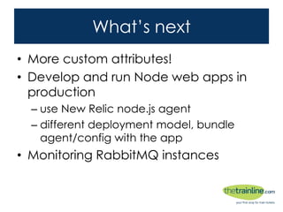 What’s next
• More custom attributes!
• Develop and run Node web apps in
production
– use New Relic node.js agent
– different deployment model, bundle agent/config
with the app
• Monitoring RabbitMQ instances
 