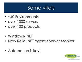 Some vitals
• ~40 Environments
• over 1000 servers
• over 100 products
• Windows/.NET
• New Relic .NET agent / Server Monitor
• Automation is key!
 