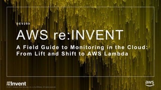 © 2017, Amazon Web Services, Inc. or its Affiliates. All rights reserved.
AWS re:INVENT
A Field Guide to Monitoring in the Cloud:
From Lift and Shift to AWS Lambda
D E V 2 0 9
 