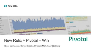 New Relic + Pivotal = Win
Abner Germanow / Senior Director, Strategic Marketing / @abnerg
 