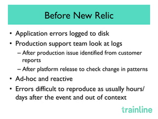 Before New Relic
•  Application errors logged to disk
•  Production support team look at logs
– After production issue ide...