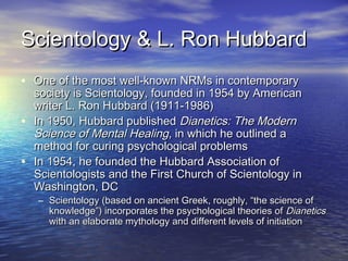 Scientology & L. Ron HubbardScientology & L. Ron Hubbard
• One of the most well-known NRMs in contemporaryOne of the most ...